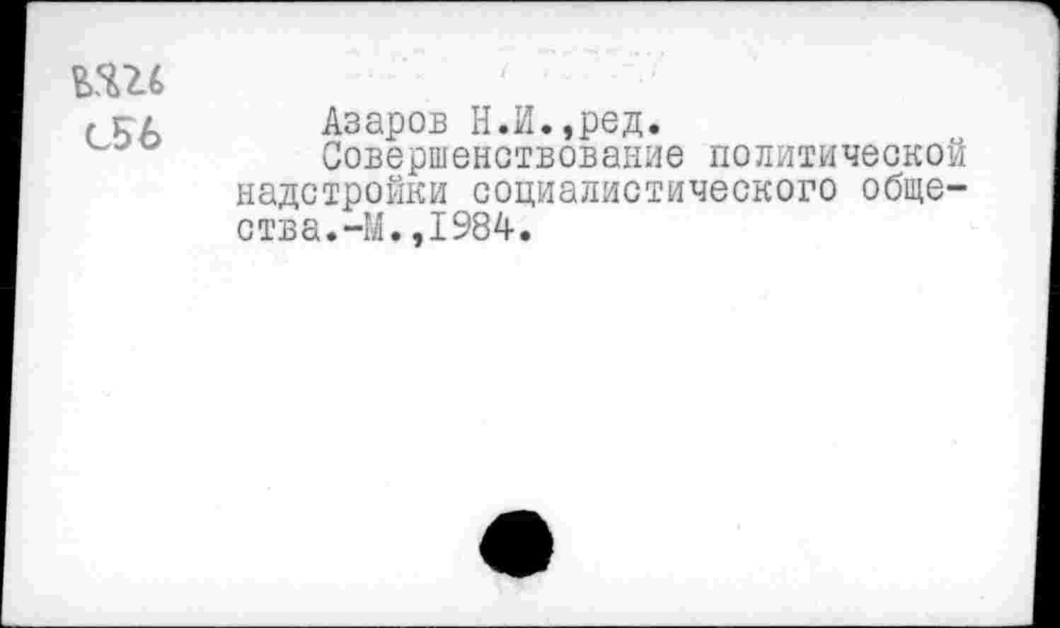 ﻿СБ6
Азаров Н.И.,ред.
Совершенствование политической надстройки социалистического общества.-М. ,1984.